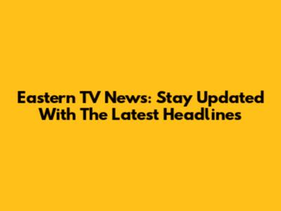 Eastern TV News: Stay Updated With The Latest Headlines