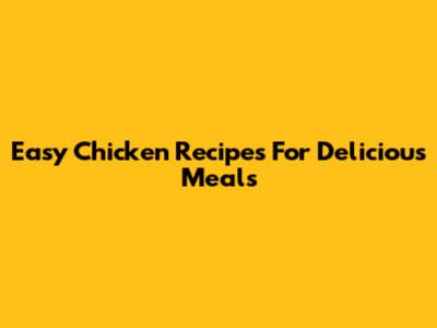 Easy Chicken Recipes For Delicious Meals