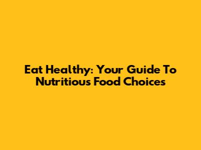 Eat Healthy: Your Guide To Nutritious Food Choices