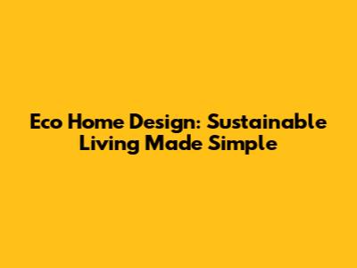 Eco Home Design: Sustainable Living Made Simple