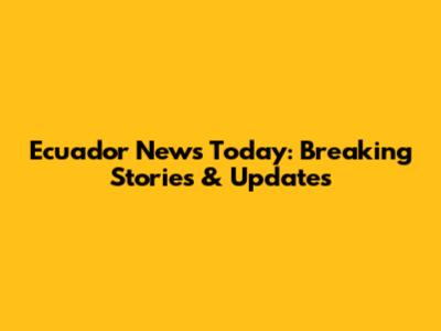 Ecuador News Today: Breaking Stories & Updates