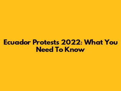 Ecuador Protests 2022: What You Need To Know