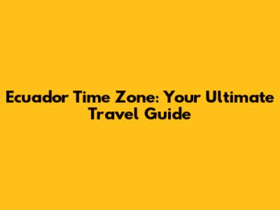 Ecuador Time Zone: Your Ultimate Travel Guide