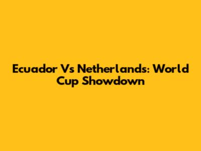 Ecuador Vs Netherlands: World Cup Showdown