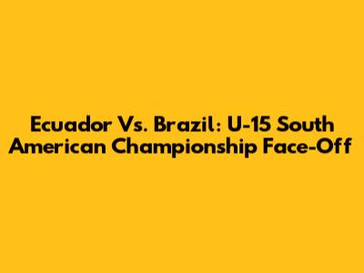 Ecuador Vs. Brazil: U-15 South American Championship Face-Off