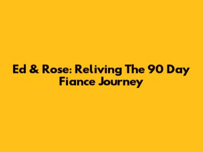 Ed & Rose: Reliving The 90 Day Fiance Journey