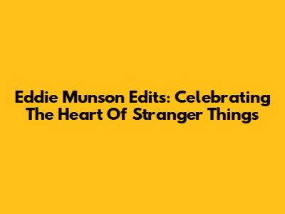 Eddie Munson Edits: Celebrating The Heart Of Stranger Things