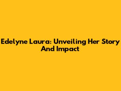 Edelyne Laura: Unveiling Her Story And Impact