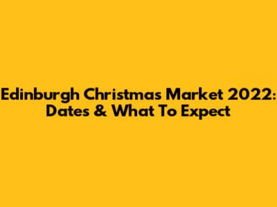 Edinburgh Christmas Market 2022: Dates & What To Expect