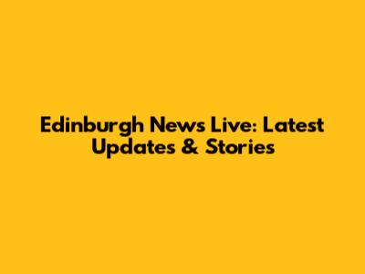 Edinburgh News Live: Latest Updates & Stories