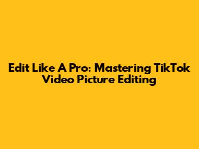 Edit Like A Pro: Mastering TikTok Video Picture Editing