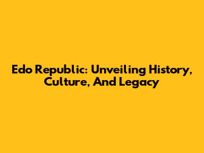 Edo Republic: Unveiling History, Culture, And Legacy