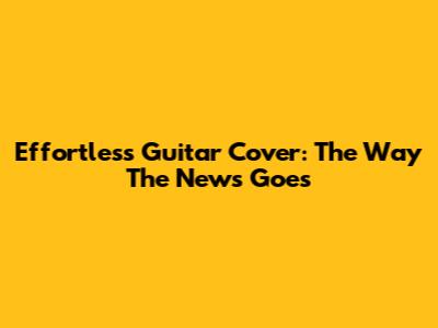 Effortless Guitar Cover: The Way The News Goes