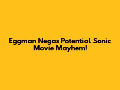 Eggman Nega's Potential Sonic Movie Mayhem!