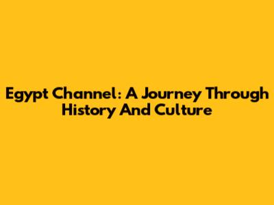 Egypt Channel: A Journey Through History And Culture