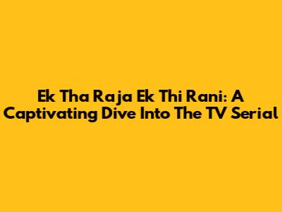 Ek Tha Raja Ek Thi Rani: A Captivating Dive Into The TV Serial
