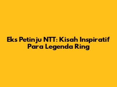 Eks Petinju NTT: Kisah Inspiratif Para Legenda Ring