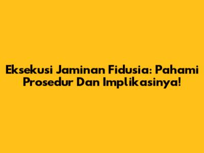 Eksekusi Jaminan Fidusia: Pahami Prosedur Dan Implikasinya!
