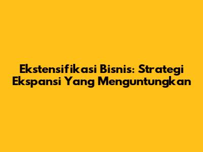 Ekstensifikasi Bisnis: Strategi Ekspansi Yang Menguntungkan