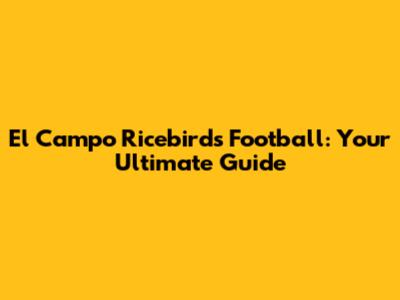 El Campo Ricebirds Football: Your Ultimate Guide