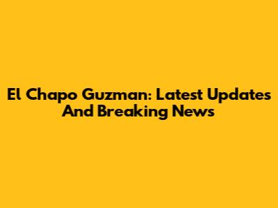El Chapo Guzman: Latest Updates And Breaking News