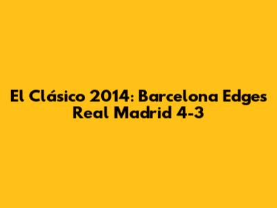 El Clásico 2014: Barcelona Edges Real Madrid 4-3