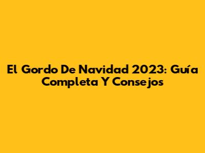 El Gordo De Navidad 2023: Guía Completa Y Consejos