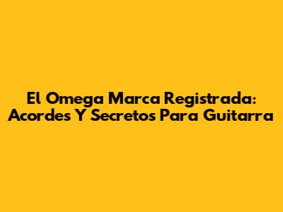 El Omega Marca Registrada: Acordes Y Secretos Para Guitarra