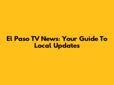 El Paso TV News: Your Guide To Local Updates