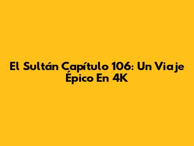 El Sultán Capítulo 106: Un Viaje Épico En 4K