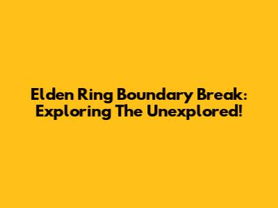 Elden Ring Boundary Break: Exploring The Unexplored!