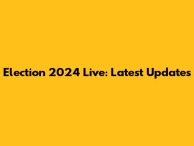 Election 2024 Live: Latest Updates