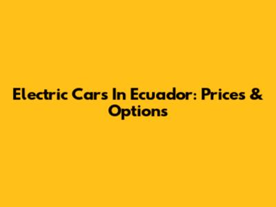 Electric Cars In Ecuador: Prices & Options