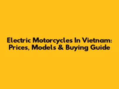Electric Motorcycles In Vietnam: Prices, Models & Buying Guide