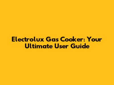 Electrolux Gas Cooker: Your Ultimate User Guide