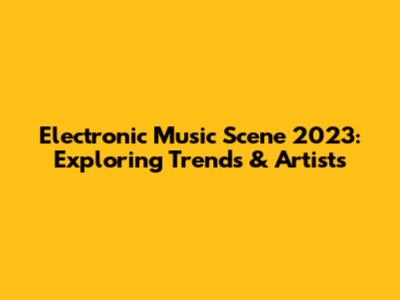 Electronic Music Scene 2023: Exploring Trends & Artists
