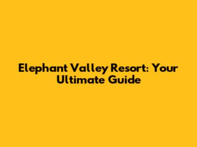 Elephant Valley Resort: Your Ultimate Guide
