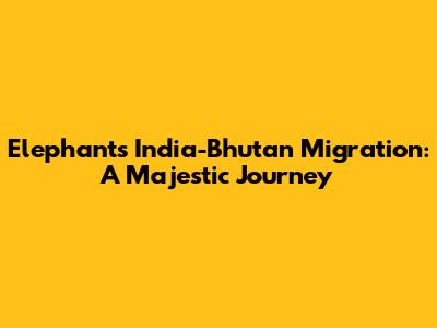 Elephants' India-Bhutan Migration: A Majestic Journey