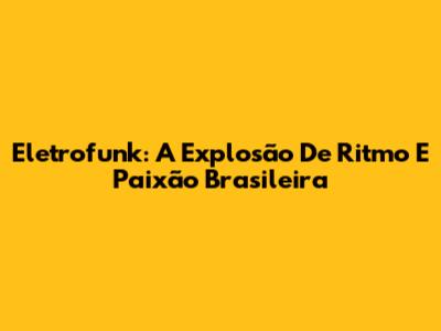 Eletrofunk: A Explosão De Ritmo E Paixão Brasileira
