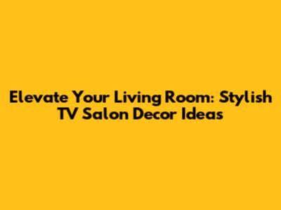 Elevate Your Living Room: Stylish TV Salon Decor Ideas