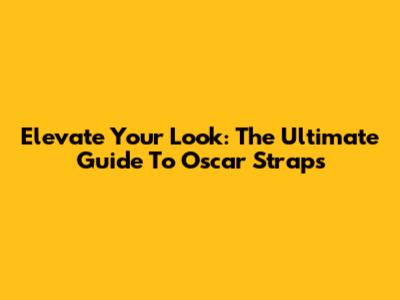 Elevate Your Look: The Ultimate Guide To Oscar Straps