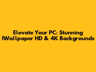 Elevate Your PC: Stunning IWallpaper HD & 4K Backgrounds