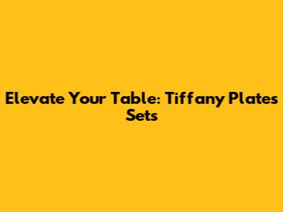 Elevate Your Table: Tiffany Plates Sets
