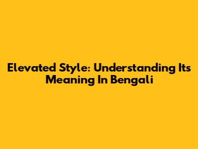 Elevated Style: Understanding Its Meaning In Bengali