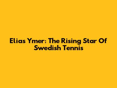 Elias Ymer: The Rising Star Of Swedish Tennis
