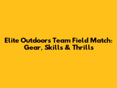 Elite Outdoors Team Field Match: Gear, Skills & Thrills