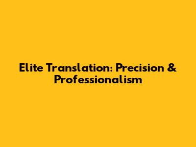 Elite Translation: Precision & Professionalism