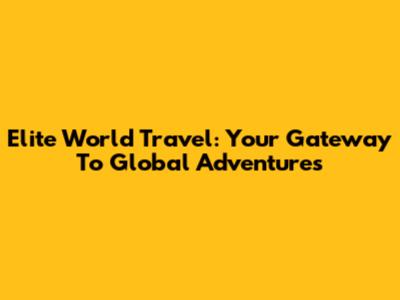 Elite World Travel: Your Gateway To Global Adventures