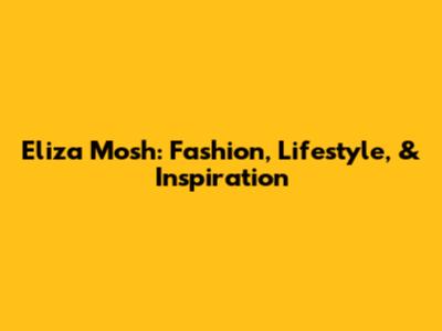 Eliza Mosh: Fashion, Lifestyle, & Inspiration