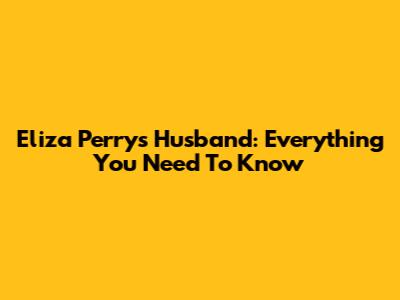 Eliza Perry's Husband: Everything You Need To Know
